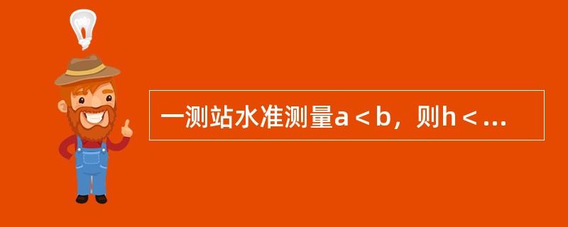 一测站水准测量a＜b，则h＜0。那么（）。