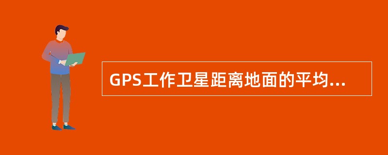 GPS工作卫星距离地面的平均高度是（）。