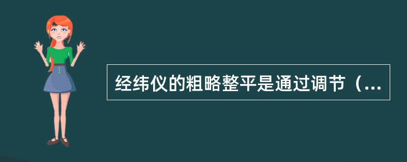 经纬仪的粗略整平是通过调节（）来实现的。