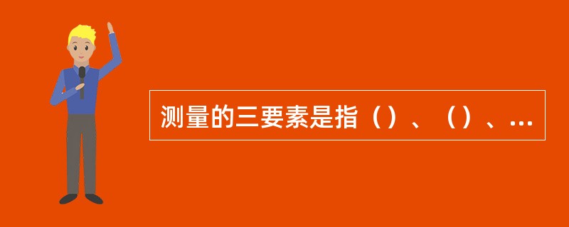 测量的三要素是指（）、（）、（）。