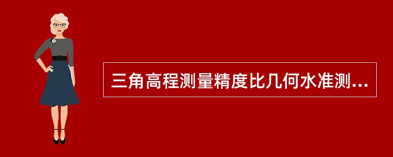 三角高程测量精度比几何水准测量精度总体上说是（）