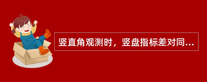 竖直角观测时，竖盘指标差对同一目标般左、盘右两个半测回竖直角影响的绝对值相等，而