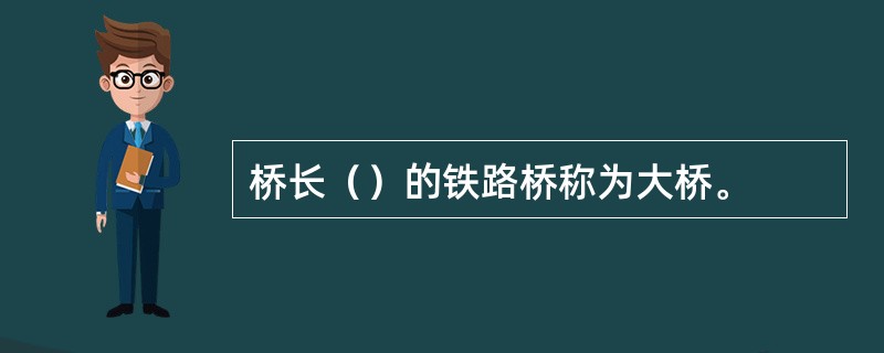 桥长（）的铁路桥称为大桥。