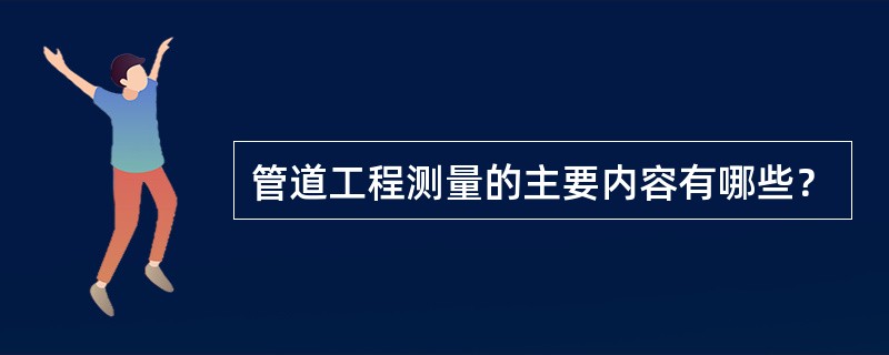 管道工程测量的主要内容有哪些？