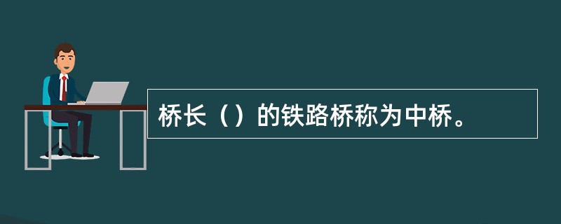 桥长（）的铁路桥称为中桥。