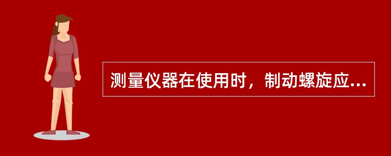 测量仪器在使用时，制动螺旋应松紧适当，不可过松，尤其不可过紧。