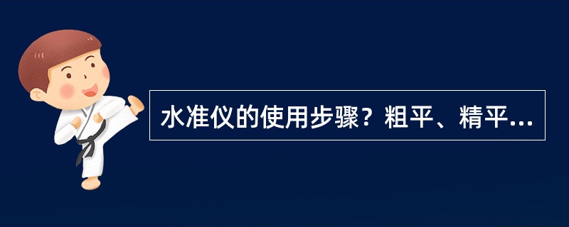 水准仪的使用步骤？粗平、精平如何操作？水准尺如何读数？