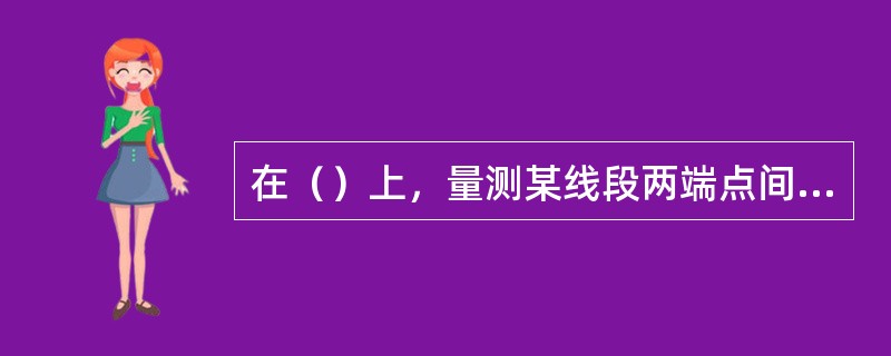 在（）上，量测某线段两端点间的距离及其高差，就可以计算出该线段的地面坡度