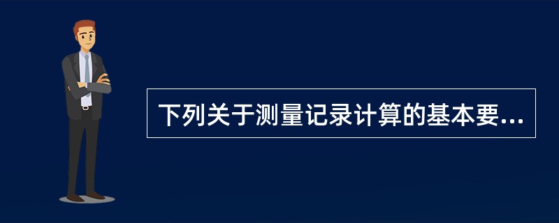 下列关于测量记录计算的基本要求，叙述正确的是（）