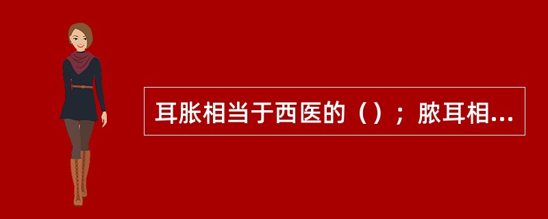 耳胀相当于西医的（）；脓耳相当于西医的（）