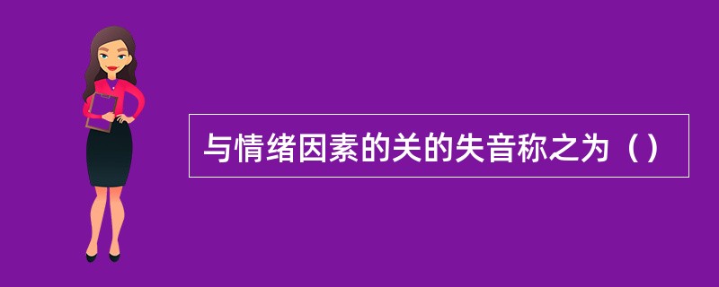 与情绪因素的关的失音称之为（）