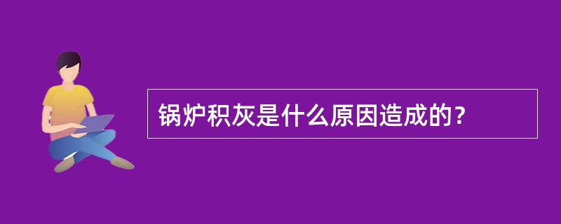 锅炉积灰是什么原因造成的？