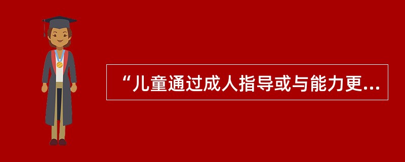 “儿童通过成人指导或与能力更强的伙伴合作，会表现出更强的发展水平”，这是（）。