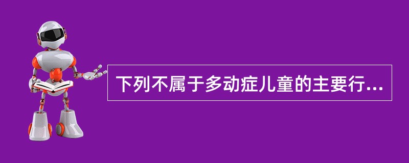 下列不属于多动症儿童的主要行为表现的是（）