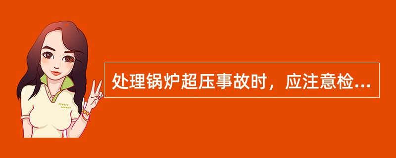 处理锅炉超压事故时，应注意检查哪些部件？