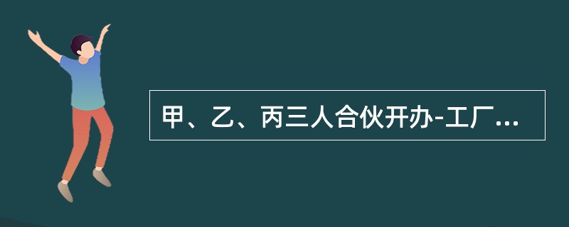 甲、乙、丙三人合伙开办-工厂，后甲因急事用钱，要将自己的5万元份额转让，乙和第三