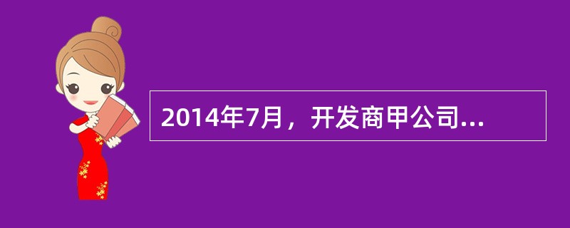 2014年7月，开发商甲公司与乙建筑公司订立建设工程合同，由乙公司为其承建商品房