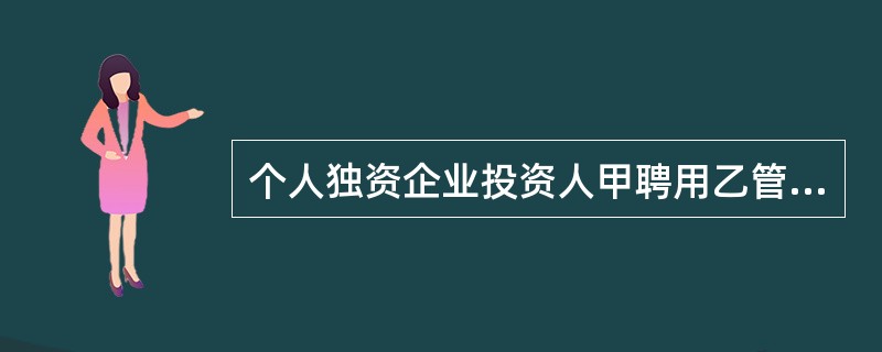 个人独资企业投资人甲聘用乙管理该企业的事务，并约定其对外签订超过10000元的合