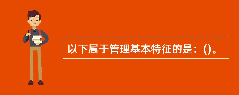 以下属于管理基本特征的是：()。