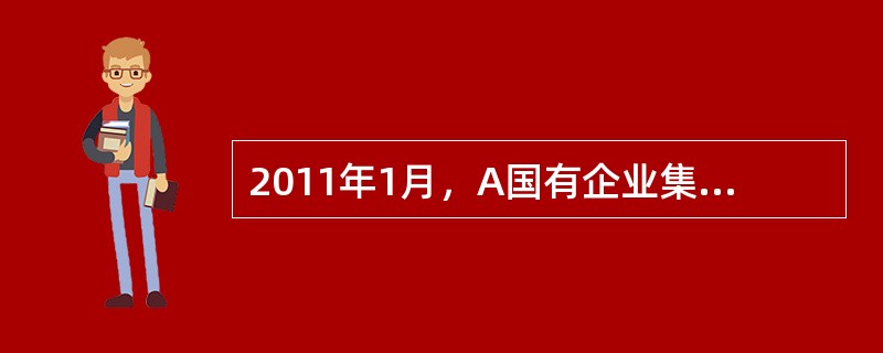 2011年1月，A国有企业集团（以下简称A集团）拟将其全资拥有的B国有独资公司（