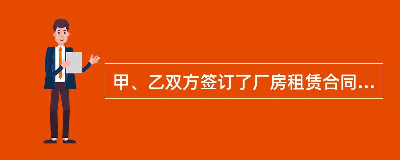 甲、乙双方签订了厂房租赁合同，合同规定，甲于合同签订之日起将其拥有的厂房租赁给乙