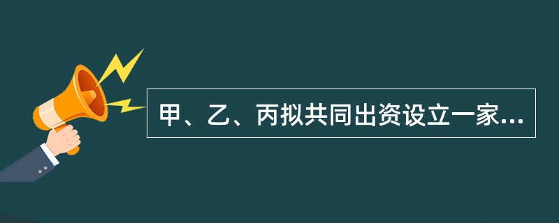 甲、乙、丙拟共同出资设立一家有限责任公司(以下简称公司)，并共同制定了发起人草案