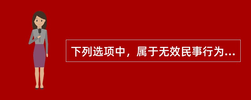 下列选项中，属于无效民事行为的有()