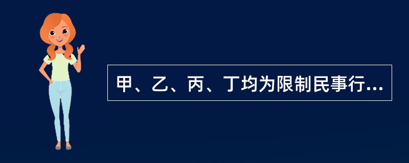 甲、乙、丙、丁均为限制民事行为能力人，根据相关规定，下列各项，关于甲、乙、丙、丁