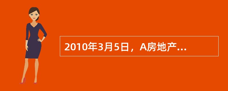 2010年3月5日，A房地产开发公司(以下简称“A公司”