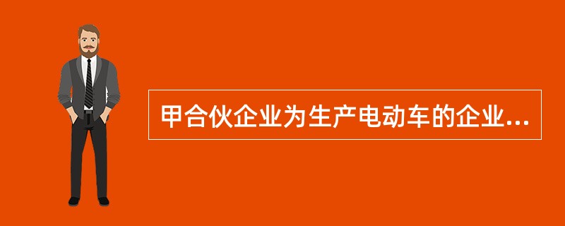 甲合伙企业为生产电动车的企业，欲与生产电动车电池的乙企业达成协议进行合作，合伙企