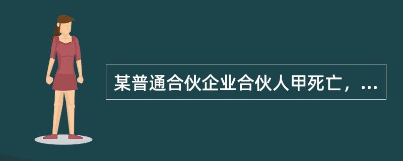 某普通合伙企业合伙人甲死亡，其未成年子女乙、丙是其全部合法继承人。根据合伙企业法