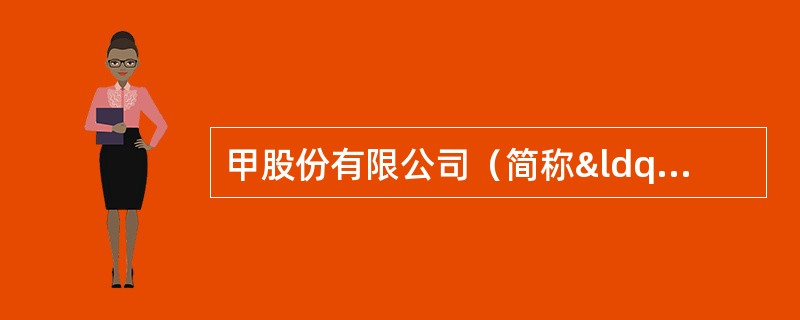 甲股份有限公司（简称“甲公司”）为A股上市公司。2015