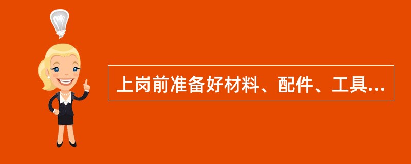 上岗前准备好材料、配件、工具、测试仪表及工作中应用的其他用具。（）