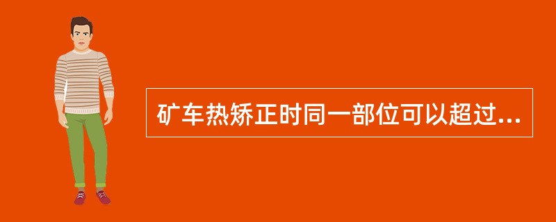 矿车热矫正时同一部位可以超过两次加热。（）