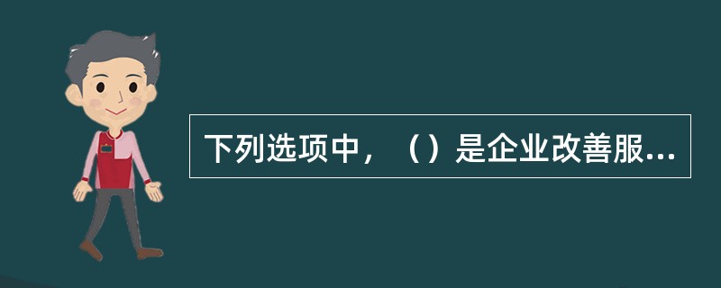 下列选项中，（）是企业改善服务的基础，有利于企业的健康发展。