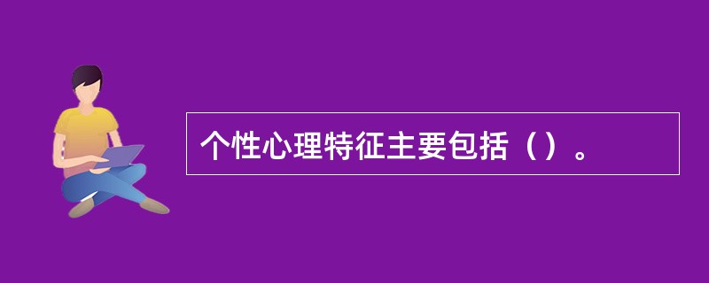 个性心理特征主要包括（）。