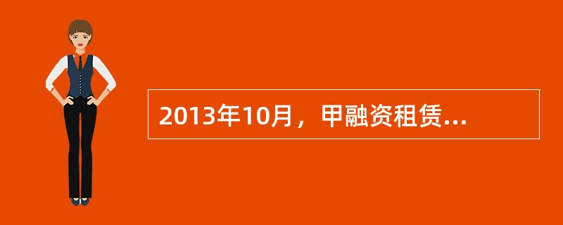 2013年10月，甲融资租赁公司（以下称甲公司）与乙公司订立一份融资租赁合同。该