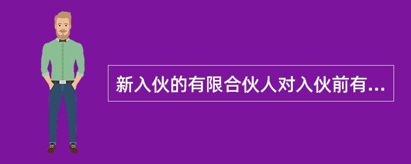 新入伙的有限合伙人对入伙前有限合伙企业的债务，承担无限连带责任。