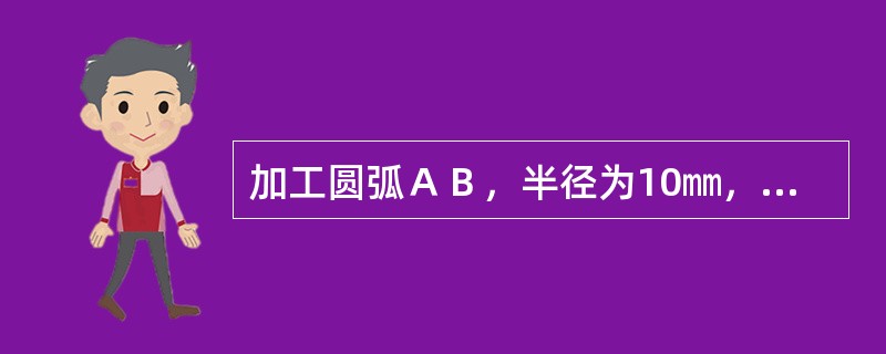 加工圆弧ＡＢ，半径为10㎜，切割方向从Ａ到Ｂ顺时针转，起点坐标Ａ（－6，－8），