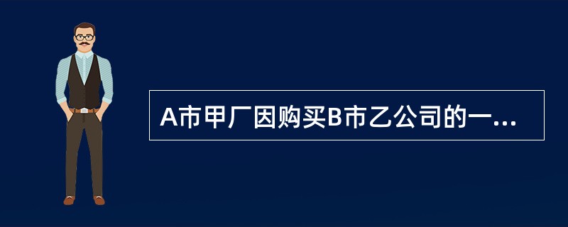 A市甲厂因购买B市乙公司的一批木料，与乙公司签订了一份买卖合同，但合同中未约定交