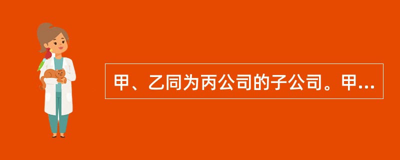 甲、乙同为丙公司的子公司。甲、乙通过证券交易所的证券交易分别持有丁上市公司……2