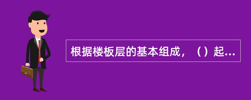 根据楼板层的基本组成，（）起着保护楼板、承受并传递荷载的作用，同时对室内有很重要