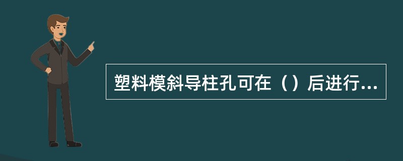 塑料模斜导柱孔可在（）后进行配合加工。