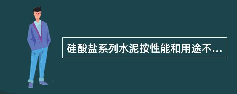 硅酸盐系列水泥按性能和用途不同，又可分为通用水泥、专用水泥、特性水泥三大类。下列