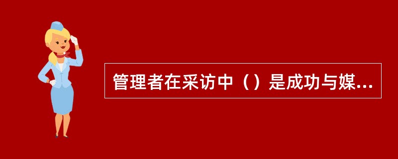 管理者在采访中（）是成功与媒体沟通的经验。