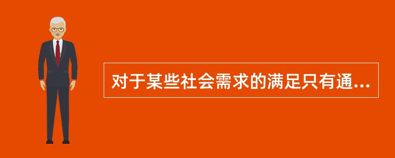 对于某些社会需求的满足只有通过社会组织来完成，这种社会组织被称为（）。