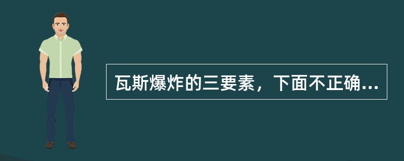 瓦斯爆炸的三要素，下面不正确的为（）。