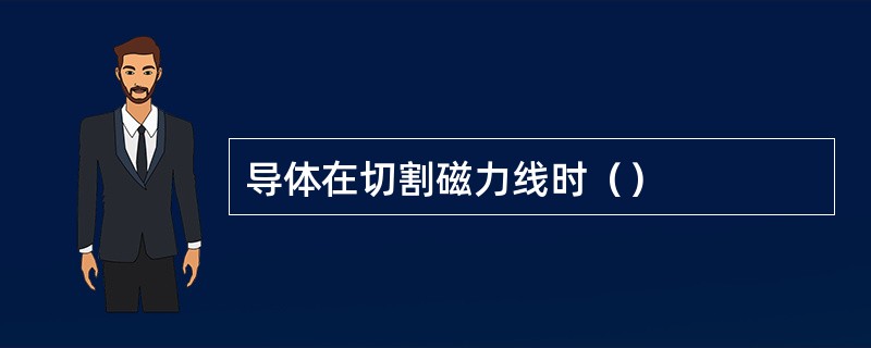 导体在切割磁力线时（）