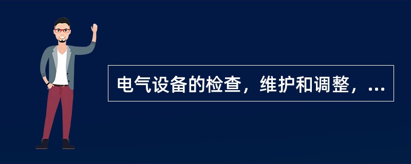电气设备的检查，维护和调整，必须由电气维修电工进行。（）