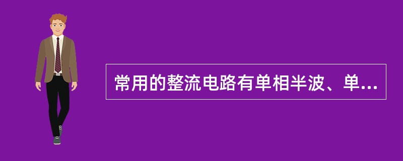 常用的整流电路有单相半波、单相全波、单相桥式、三相半波、三相桥式等五种整流电路。